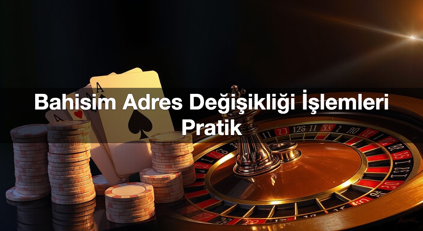 Bahisim Adres Değişikliği İşlemleri Pratik